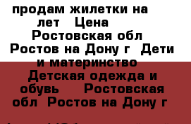 продам жилетки на 8-10 лет › Цена ­ 400 - Ростовская обл., Ростов-на-Дону г. Дети и материнство » Детская одежда и обувь   . Ростовская обл.,Ростов-на-Дону г.